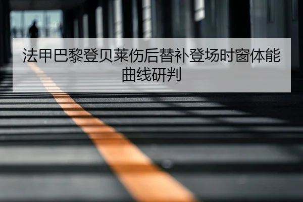 法甲巴黎登贝莱伤后替补登场时窗体能曲线研判