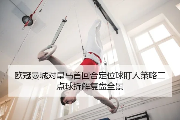 欧冠曼城对皇马首回合定位球盯人策略二点球拆解复盘全景